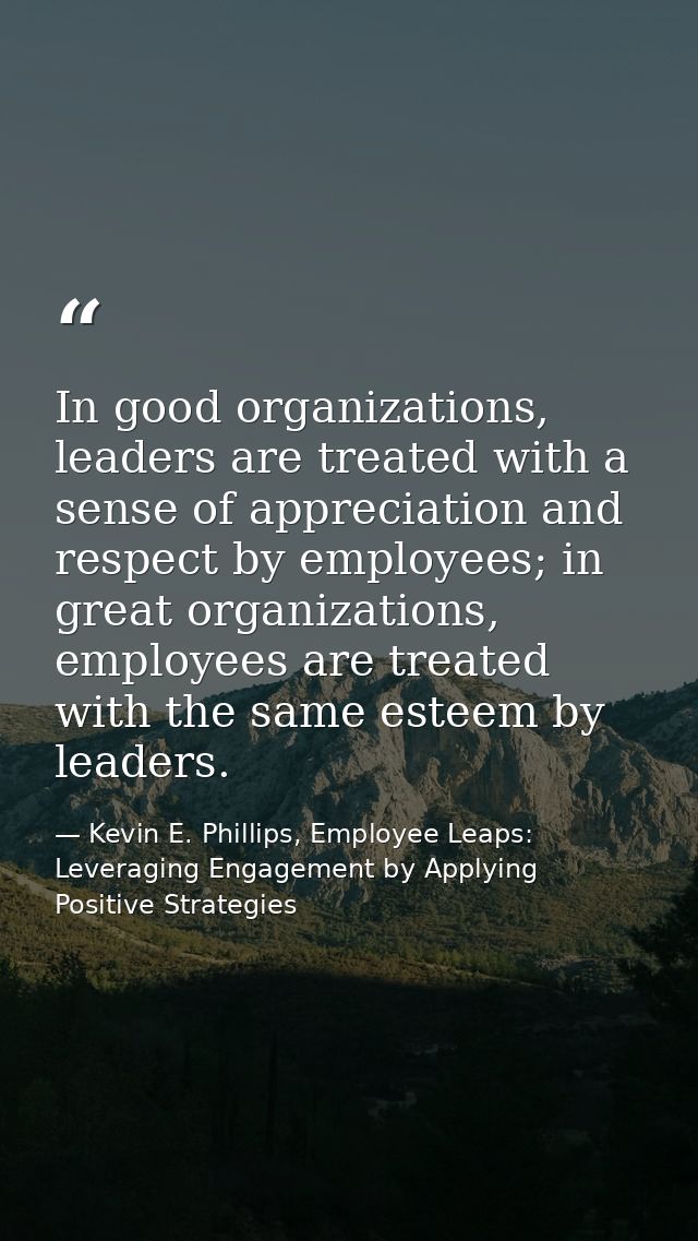 In good organizations, leaders are treated with a sense of appreciation and respect by employees; in great organizations — Kevin E. Phillips, Employee Leaps: Leveraging Engagement by Applying Positive Strategies