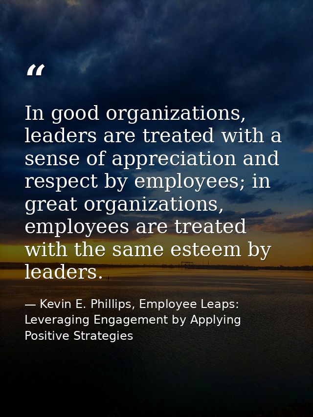 In good organizations, leaders are treated with a sense of appreciation and respect by employees; in great organizations — Kevin E. Phillips, Employee Leaps: Leveraging Engagement by Applying Positive Strategies