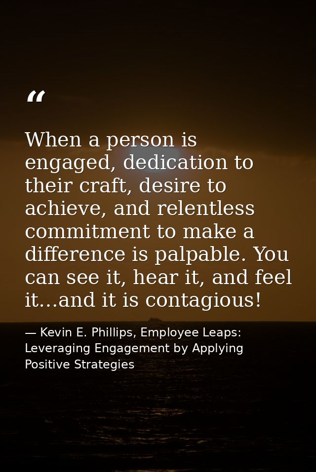 When a person is engaged, dedication to their craft, desire to achieve, and relentless commitment to make a difference i — Kevin E. Phillips, Employee Leaps: Leveraging Engagement by Applying Positive Strategies