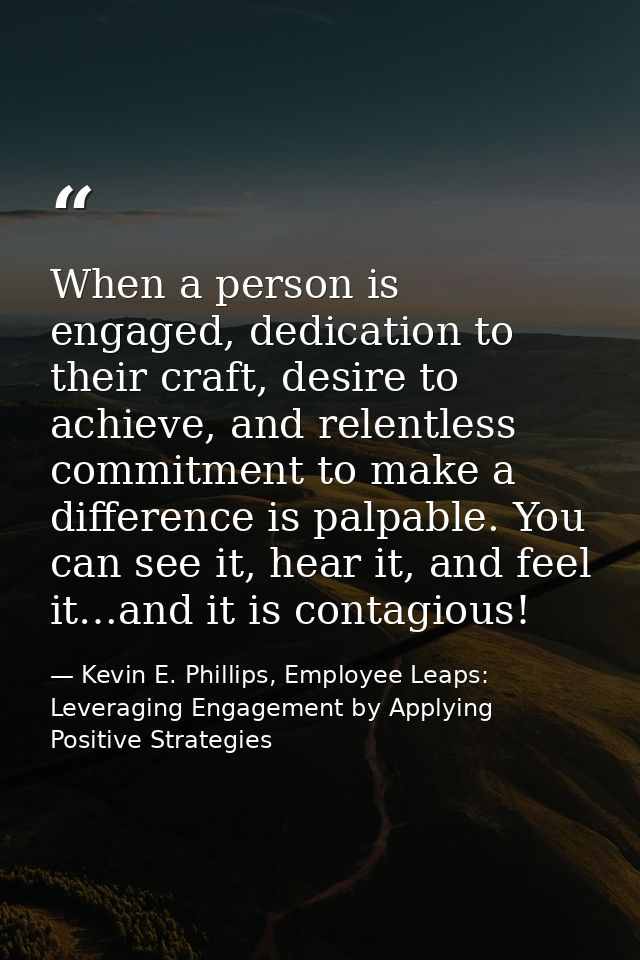 When a person is engaged, dedication to their craft, desire to achieve, and relentless commitment to make a difference i — Kevin E. Phillips, Employee Leaps: Leveraging Engagement by Applying Positive Strategies