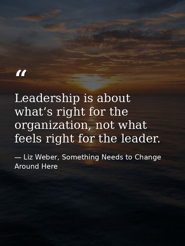 Leadership is about what’s right for the organization, not what feels right for the leader. — Liz Weber, Something Needs to Change Around Here