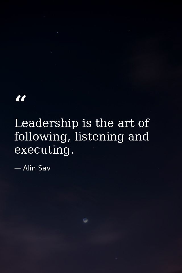 Leadership is the art of following, listening and executing. — Alin Sav