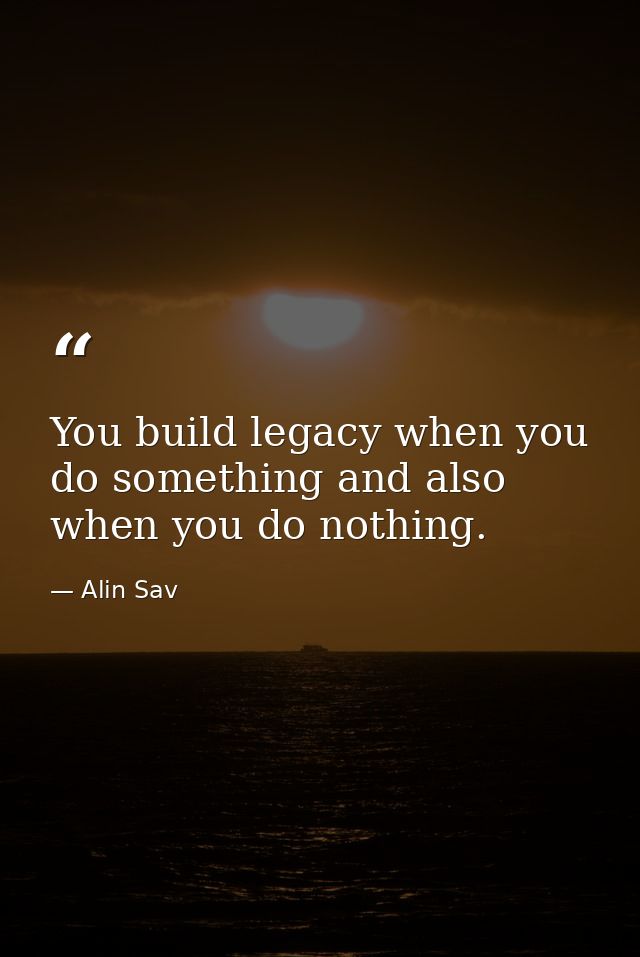 You build legacy when you do something and also when you do nothing. — Alin Sav