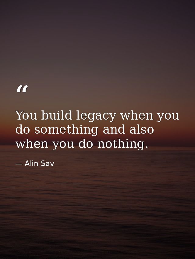 You build legacy when you do something and also when you do nothing. — Alin Sav