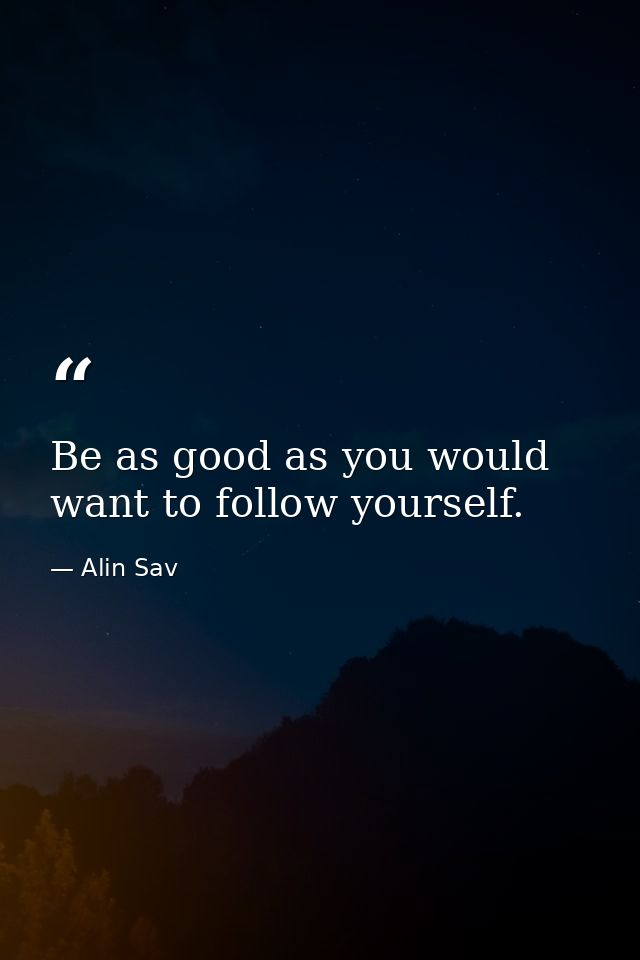 Be as good as you would want to follow yourself. — Alin Sav