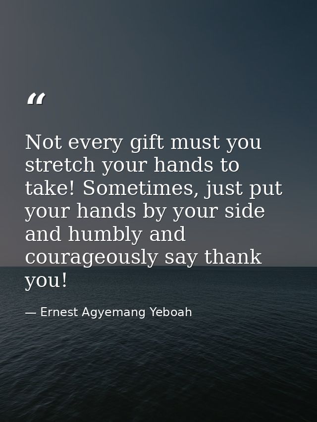 Not every gift must you stretch your hands to take! Sometimes, just put your hands by your side and humbly and courageou — Ernest Agyemang Yeboah