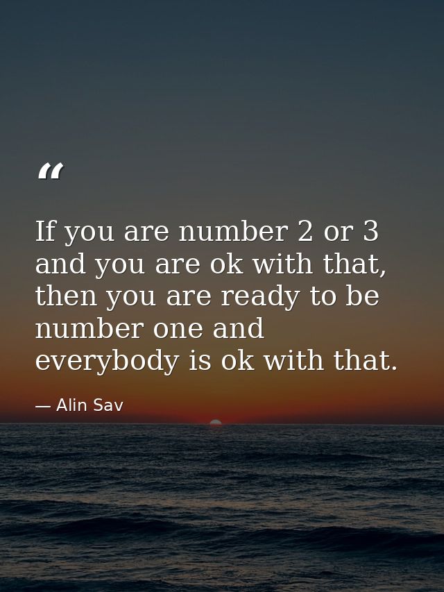 If you are number 2 or 3 and you are ok with that, then you are ready to be number one and everybody is ok with that. — Alin Sav