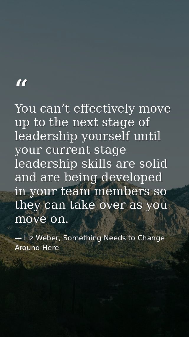 You can’t effectively move up to the next stage of leadership yourself until your current stage leadership skills are so — Liz Weber, Something Needs to Change Around Here