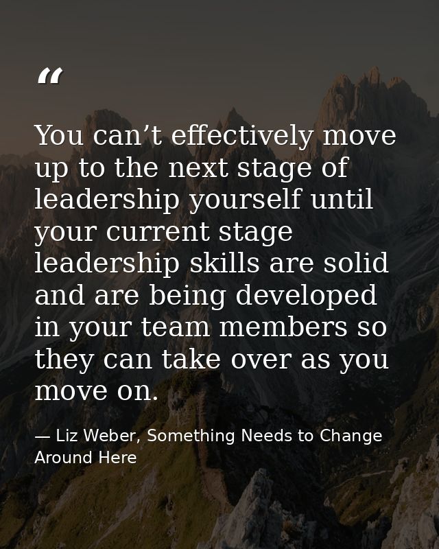 You can’t effectively move up to the next stage of leadership yourself until your current stage leadership skills are so — Liz Weber, Something Needs to Change Around Here