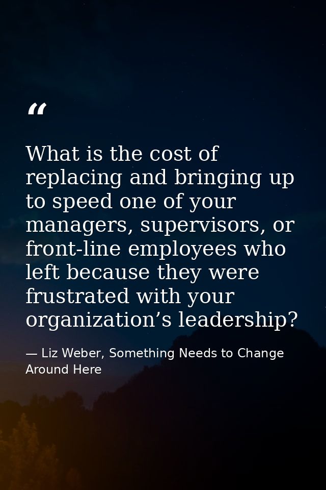 What is the cost of replacing and bringing up to speed one of your managers, supervisors, or front-line employees who le — Liz Weber, Something Needs to Change Around Here