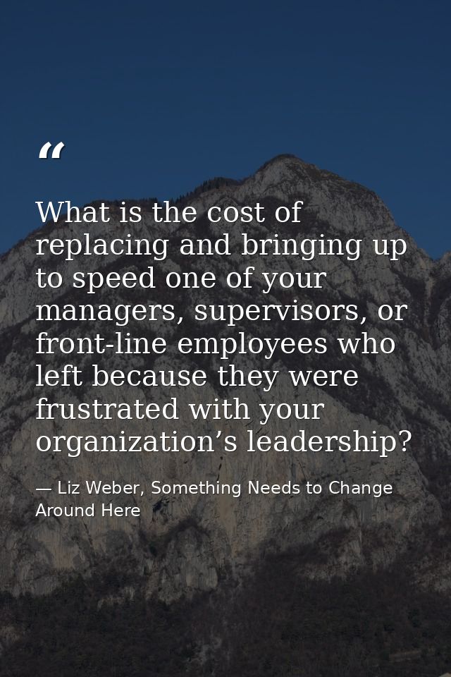 What is the cost of replacing and bringing up to speed one of your managers, supervisors, or front-line employees who le — Liz Weber, Something Needs to Change Around Here