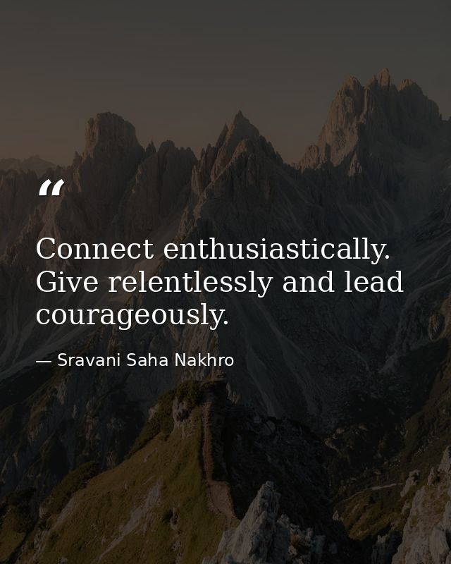 Connect enthusiastically. Give relentlessly and lead courageously. — Sravani Saha Nakhro