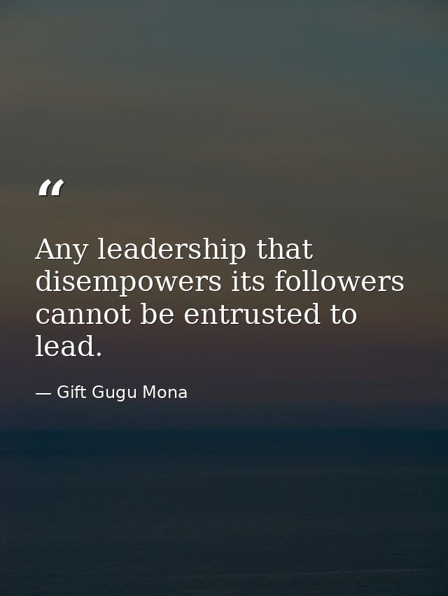 Any leadership that disempowers its followers cannot be entrusted to lead. — Gift Gugu Mona