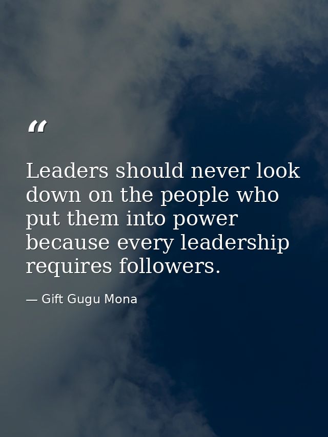Leaders should never look down on the people who put them into power because every leadership requires followers. — Gift Gugu Mona