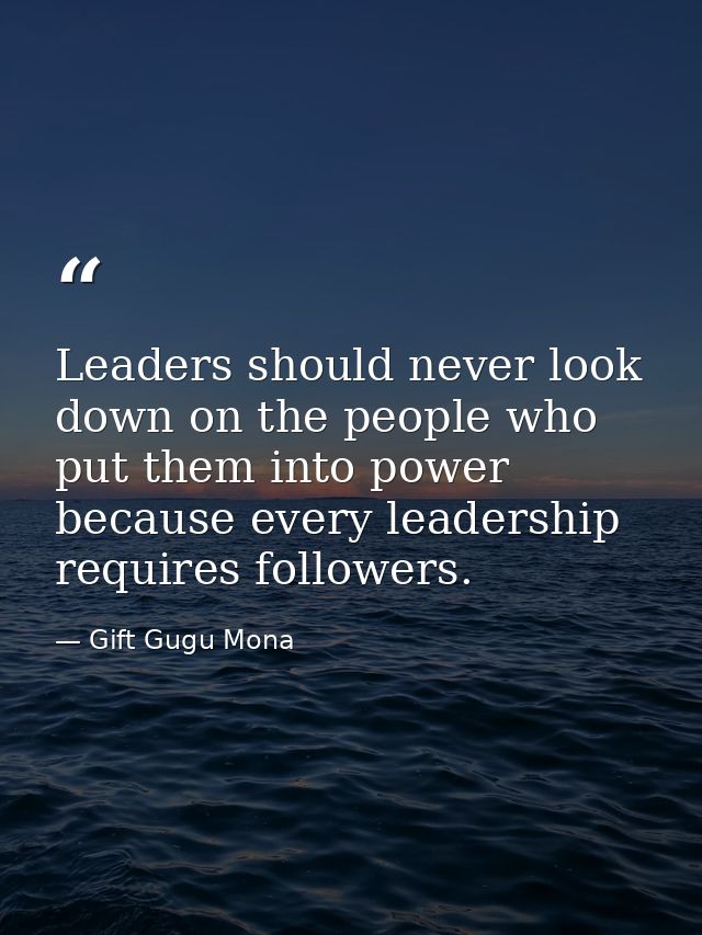 Leaders should never look down on the people who put them into power because every leadership requires followers. — Gift Gugu Mona