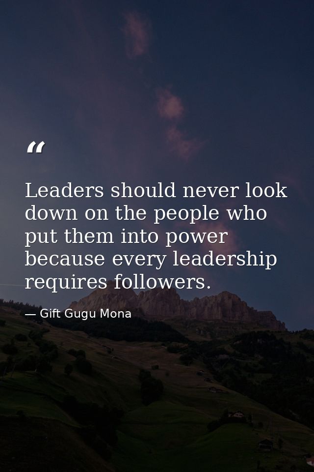Leaders should never look down on the people who put them into power because every leadership requires followers. — Gift Gugu Mona