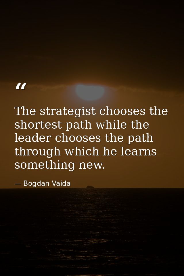 The strategist chooses the shortest path while the leader chooses the path through which he learns something new. — Bogdan Vaida