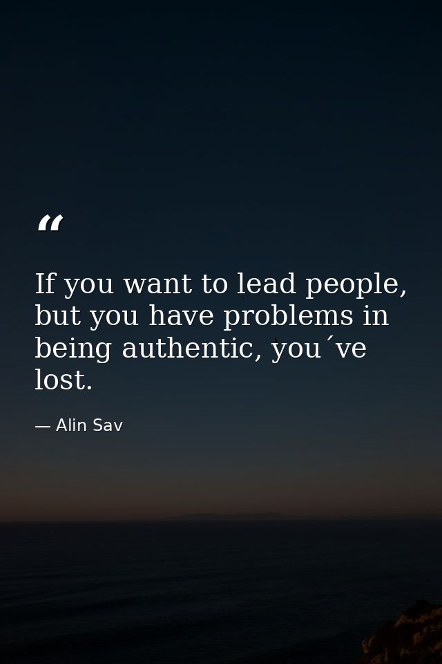 If you want to lead people, but you have problems in being authentic, you´ve lost. — Alin Sav