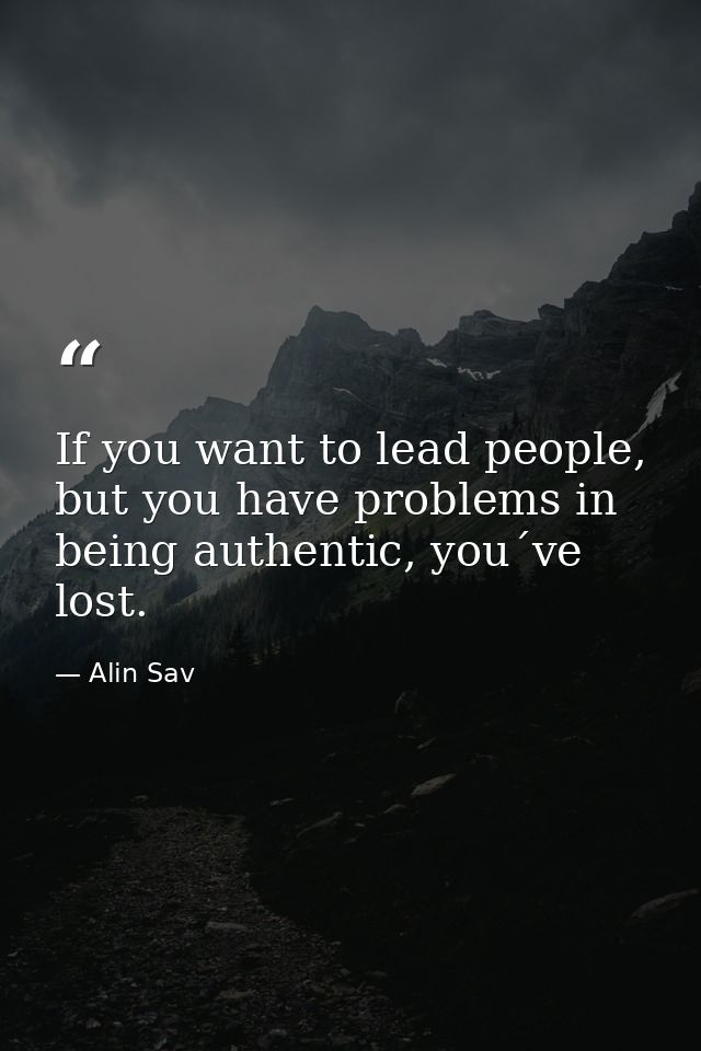 If you want to lead people, but you have problems in being authentic, you´ve lost. — Alin Sav
