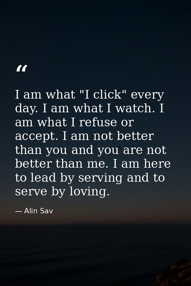 I am what "I click" every day. I am what I watch. I am what I refuse or accept. I am not better than you and you are not — Alin Sav