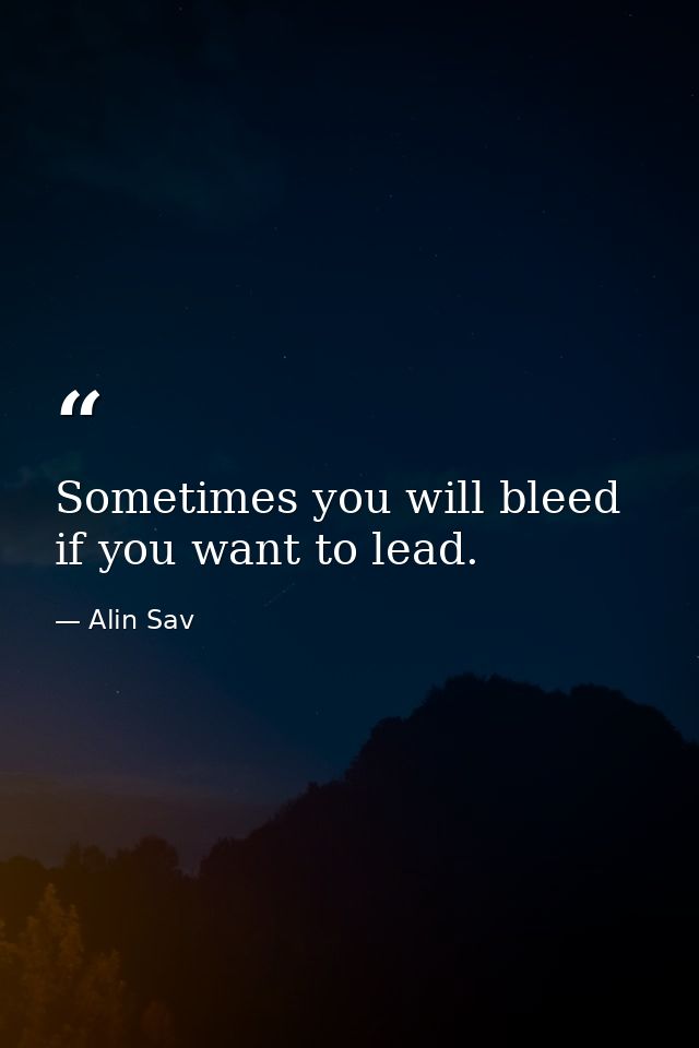 Sometimes you will bleed if you want to lead. — Alin Sav
