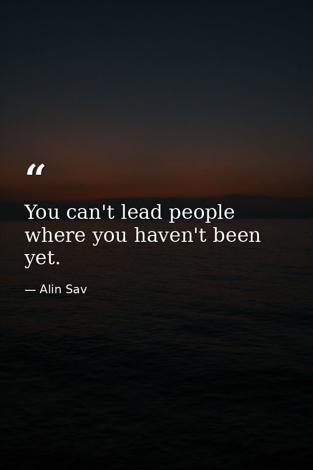 You can't lead people where you haven't been yet. — Alin Sav