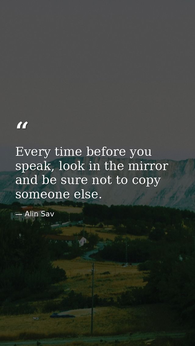 Every time before you speak, look in the mirror and be sure not to copy someone else. — Alin Sav
