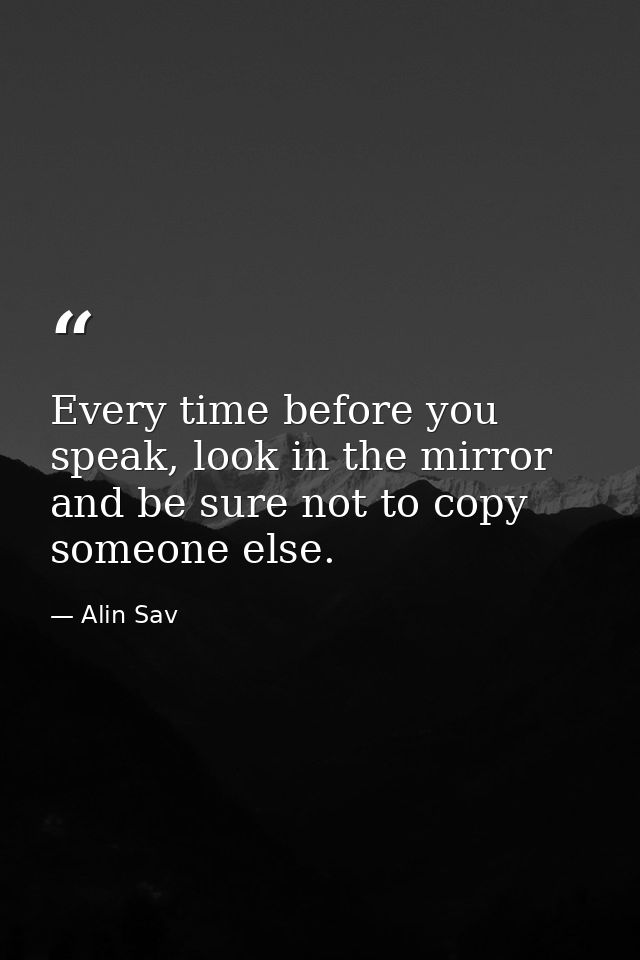 Every time before you speak, look in the mirror and be sure not to copy someone else. — Alin Sav