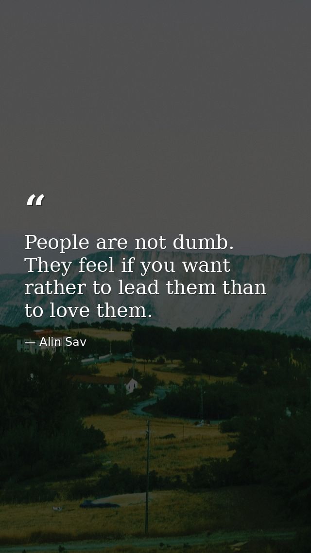 People are not dumb. They feel if you want rather to lead them than to love them. — Alin Sav