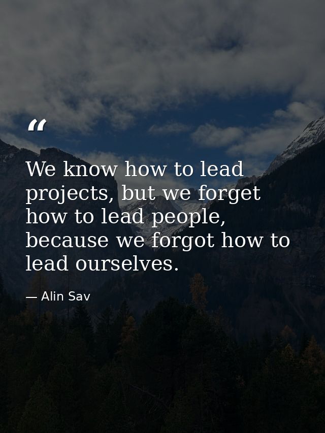 We know how to lead projects, but we forget how to lead people, because we forgot how to lead ourselves. — Alin Sav