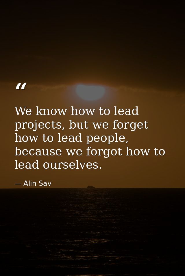 We know how to lead projects, but we forget how to lead people, because we forgot how to lead ourselves. — Alin Sav
