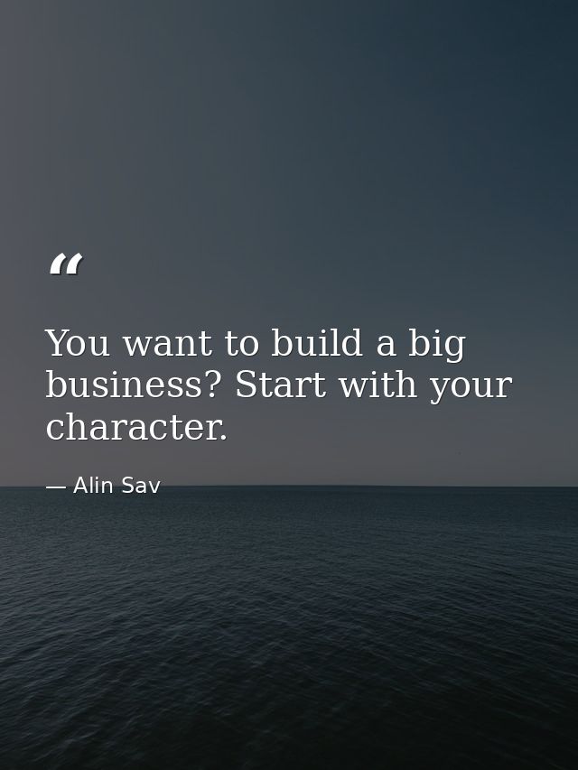 You want to build a big business? Start with your character. — Alin Sav