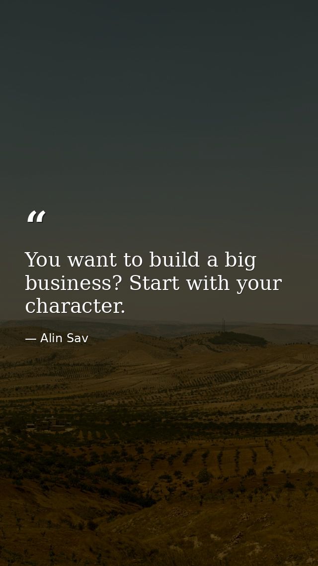 You want to build a big business? Start with your character. — Alin Sav