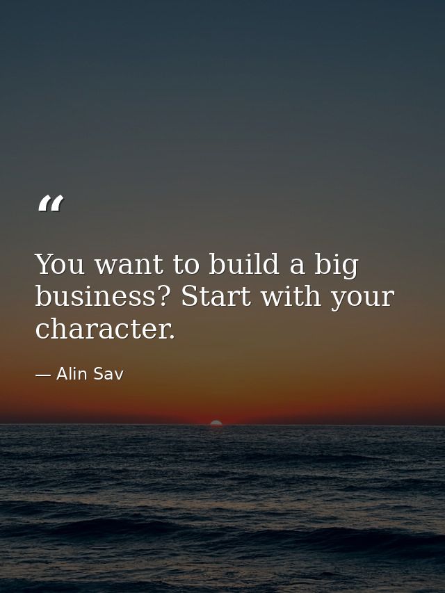 You want to build a big business? Start with your character. — Alin Sav