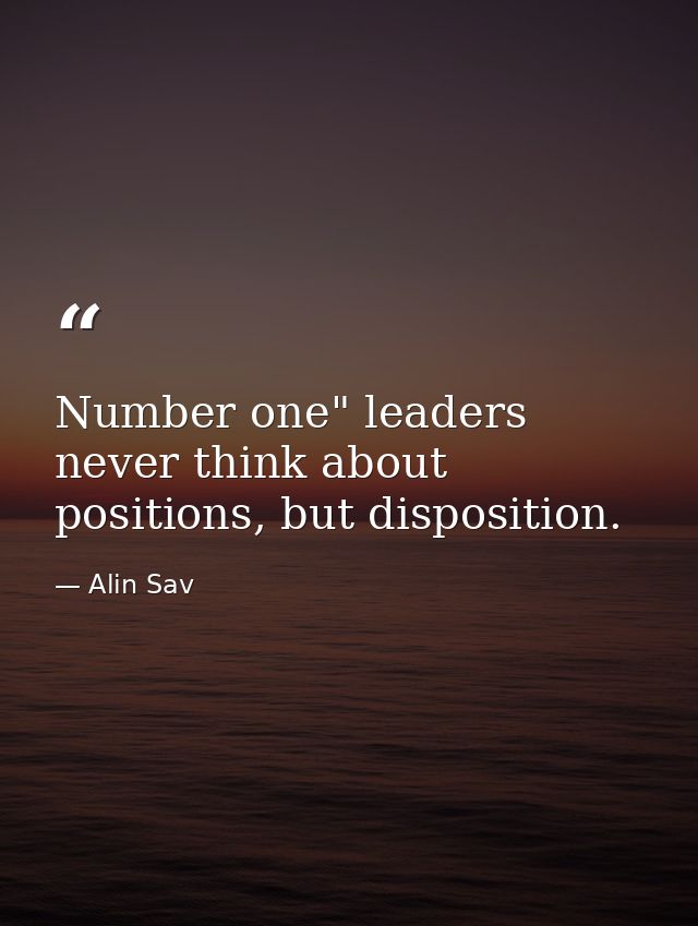 Number one" leaders never think about positions, but disposition. — Alin Sav