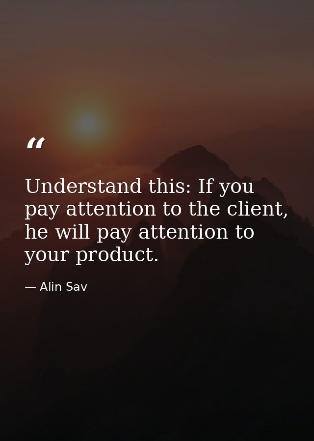 Understand this: If you pay attention to the client, he will pay attention to your product. — Alin Sav