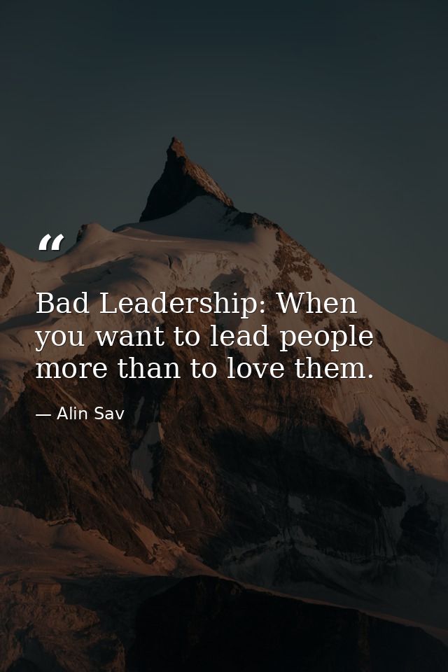 Bad Leadership: When you want to lead people more than to love them. — Alin Sav