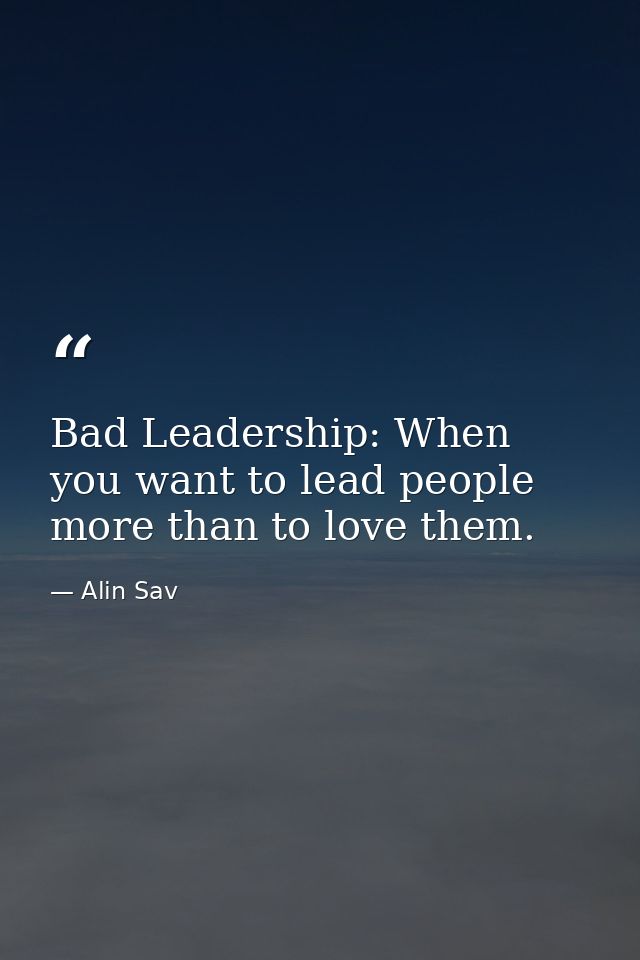 Bad Leadership: When you want to lead people more than to love them. — Alin Sav