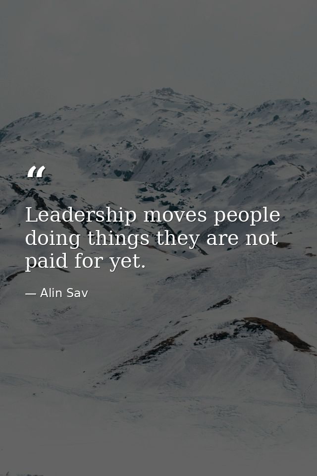 Leadership moves people doing things they are not paid for yet. — Alin Sav