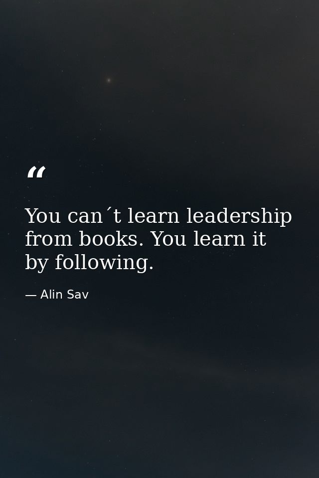 You can´t learn leadership from books. You learn it by following. — Alin Sav