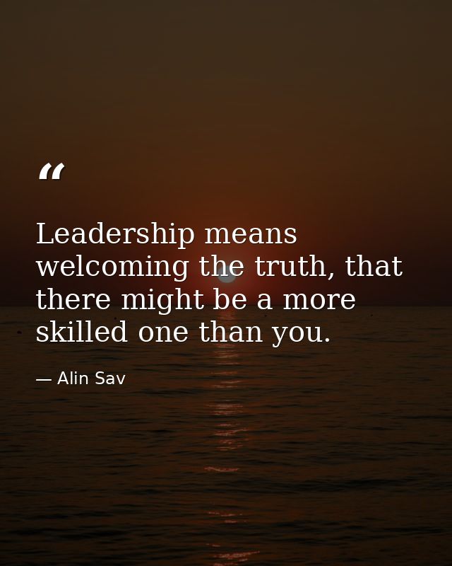 Leadership means welcoming the truth, that there might be a more skilled one than you. — Alin Sav