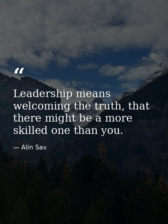 Leadership means welcoming the truth, that there might be a more skilled one than you. — Alin Sav
