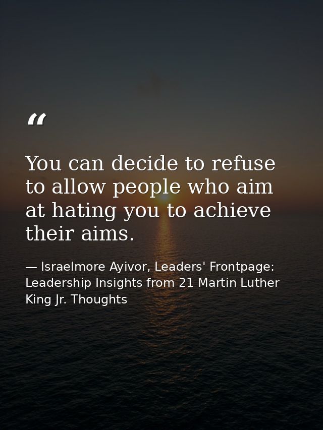 You can decide to refuse to allow people who aim at hating you to achieve their aims. — Israelmore Ayivor, Leaders' Frontpage: Leadership Insights from 21 Martin Luther King Jr. Thoughts