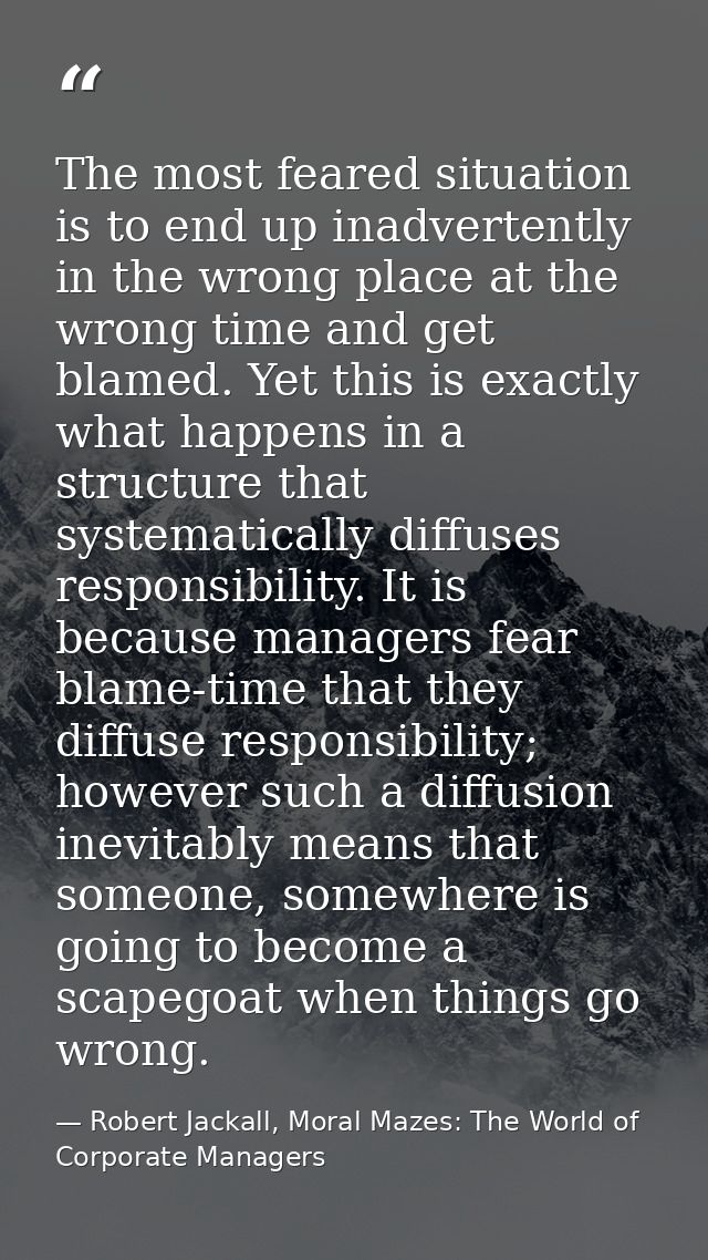 The most feared situation is to end up inadvertently in the wrong place at the wrong time and get blamed. Yet this is ex — Robert Jackall, Moral Mazes: The World of Corporate Managers