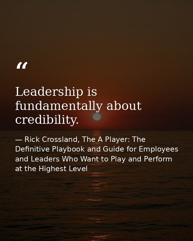 Leadership is fundamentally about credibility. — Rick Crossland, The A Player: The Definitive Playbook and Guide for Employees and Leaders Who Want to Play and Perform at the Highest Level