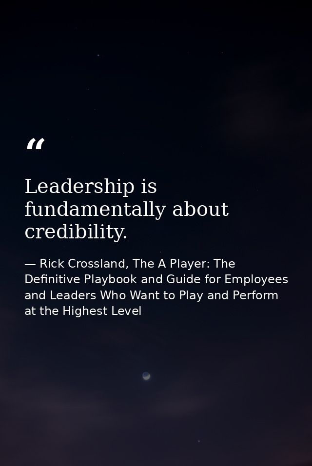 Leadership is fundamentally about credibility. — Rick Crossland, The A Player: The Definitive Playbook and Guide for Employees and Leaders Who Want to Play and Perform at the Highest Level