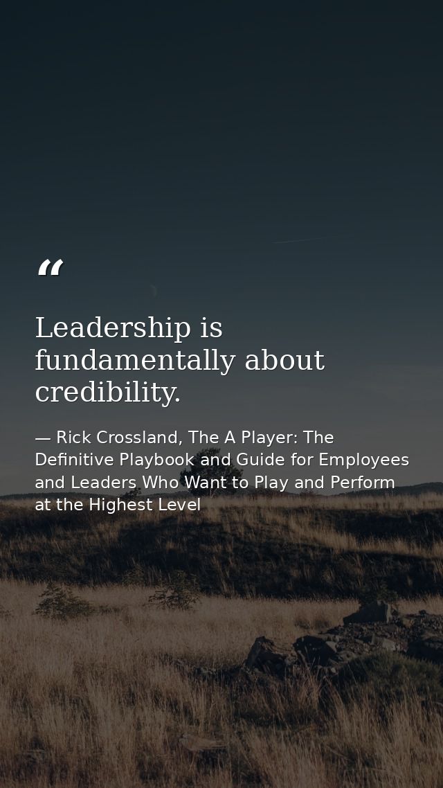 Leadership is fundamentally about credibility. — Rick Crossland, The A Player: The Definitive Playbook and Guide for Employees and Leaders Who Want to Play and Perform at the Highest Level