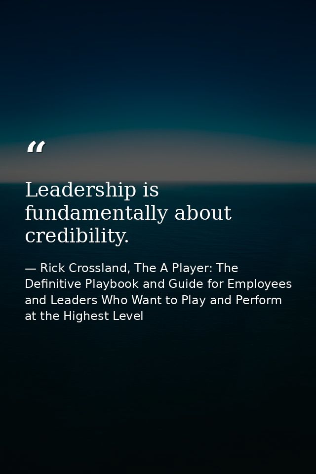 Leadership is fundamentally about credibility. — Rick Crossland, The A Player: The Definitive Playbook and Guide for Employees and Leaders Who Want to Play and Perform at the Highest Level