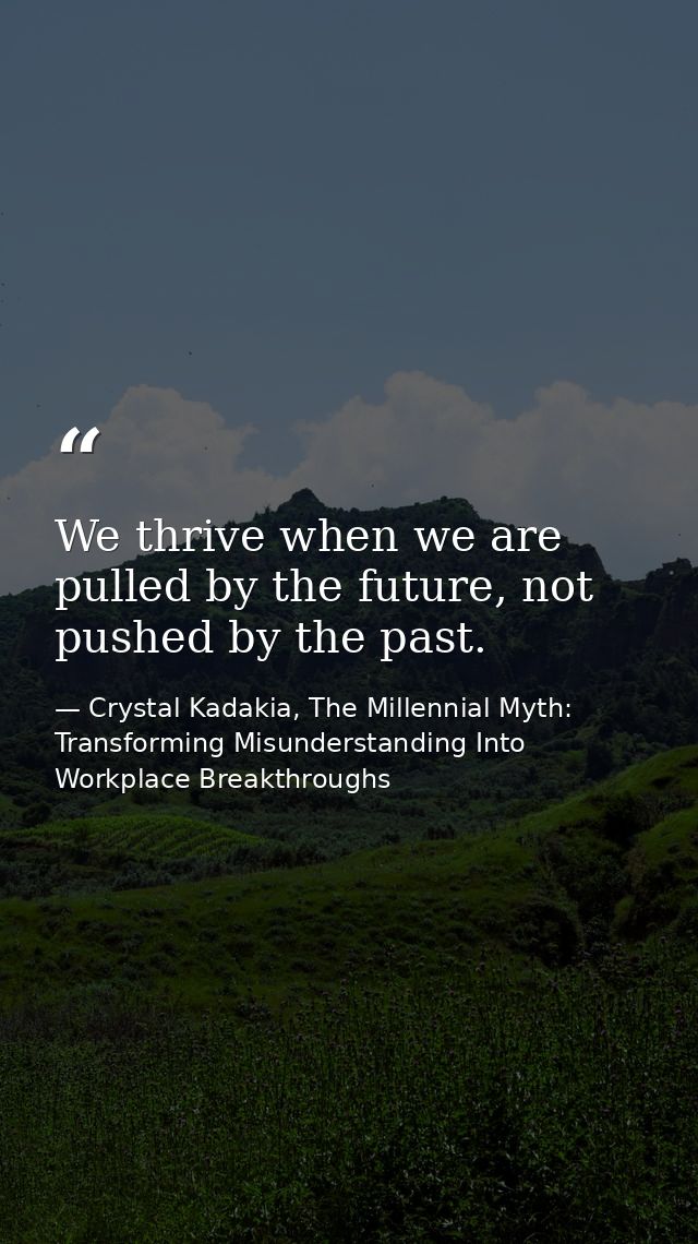 We thrive when we are pulled by the future, not pushed by the past. — Crystal Kadakia, The Millennial Myth: Transforming Misunderstanding Into Workplace Breakthroughs