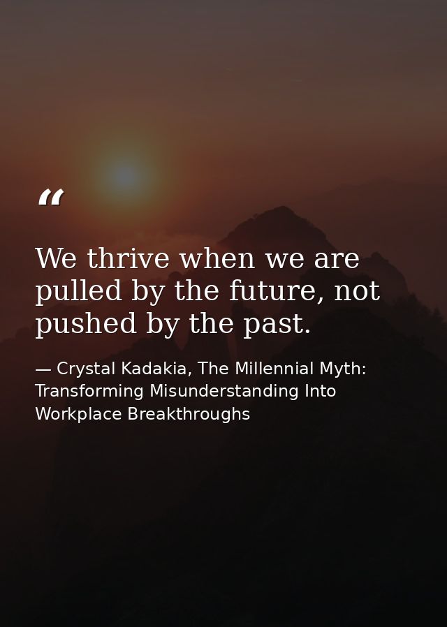 We thrive when we are pulled by the future, not pushed by the past. — Crystal Kadakia, The Millennial Myth: Transforming Misunderstanding Into Workplace Breakthroughs
